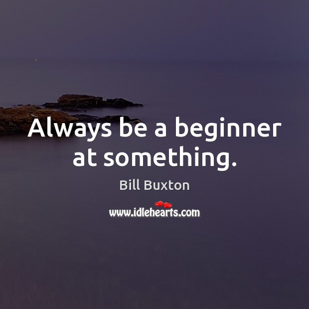 Always be a beginner at something. Bill Buxton Picture Quote