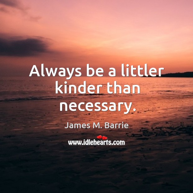 Always be a littler kinder than necessary. James M. Barrie Picture Quote