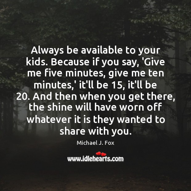 Always be available to your kids. Because if you say, ‘Give me Michael J. Fox Picture Quote