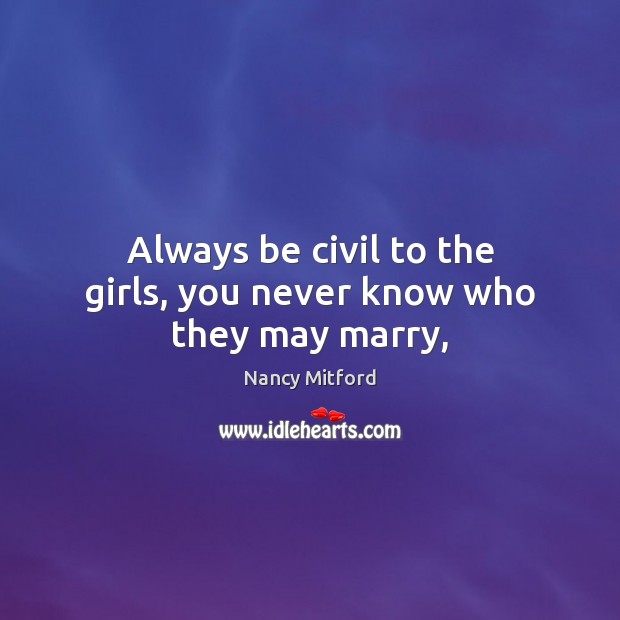 Always be civil to the girls, you never know who they may marry, Nancy Mitford Picture Quote