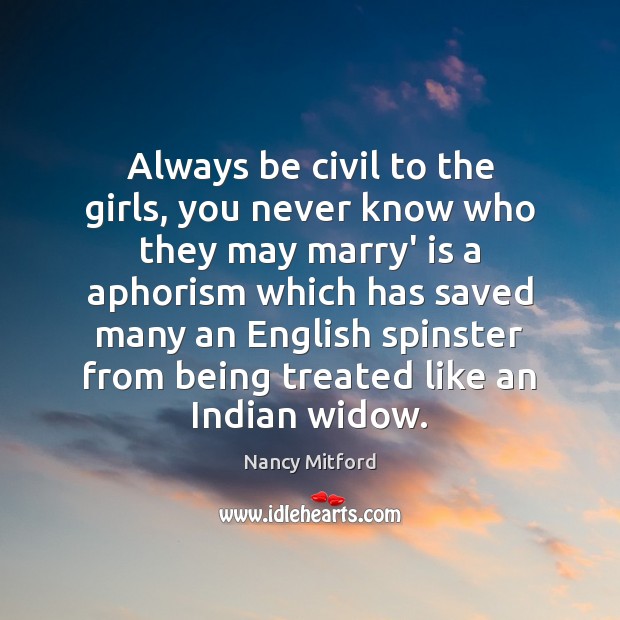 Always be civil to the girls, you never know who they may Nancy Mitford Picture Quote