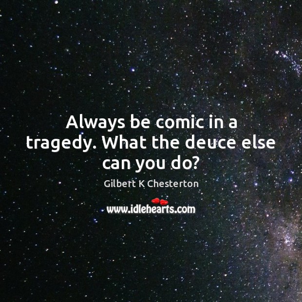 Always be comic in a tragedy. What the deuce else can you do? Image