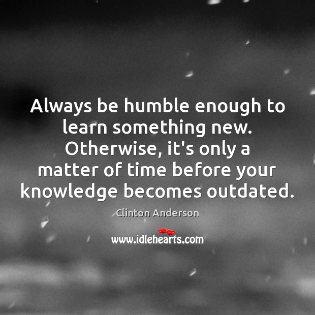 Always be humble enough to learn something new. Otherwise, it’s only a Clinton Anderson Picture Quote