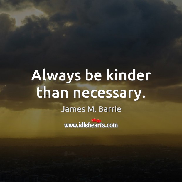 Always be kinder than necessary. James M. Barrie Picture Quote