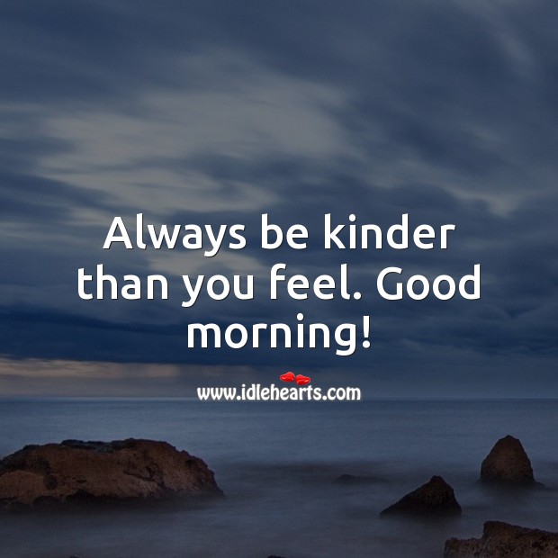 Always be kinder than you feel. Good morning! Good Morning Quotes Image