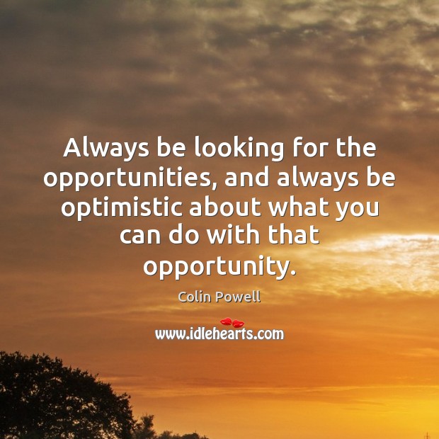 Always be looking for the opportunities, and always be optimistic about what Colin Powell Picture Quote