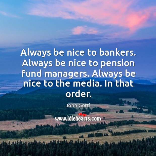 Always be nice to bankers. Always be nice to pension fund managers. John Gotti Picture Quote