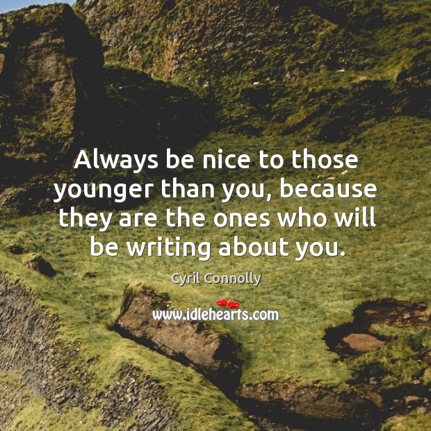 Always be nice to those younger than you, because they are the ones who will be writing about you. Image