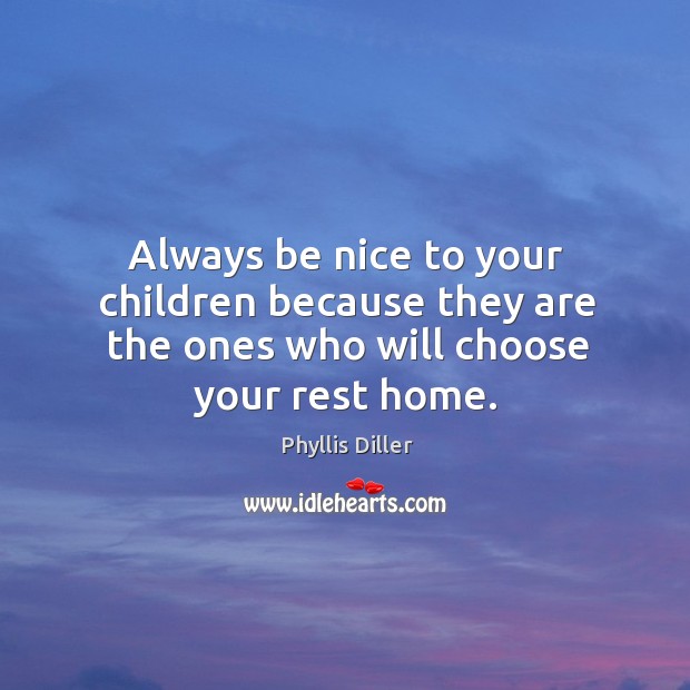 Always be nice to your children because they are the ones who will choose your rest home. Phyllis Diller Picture Quote