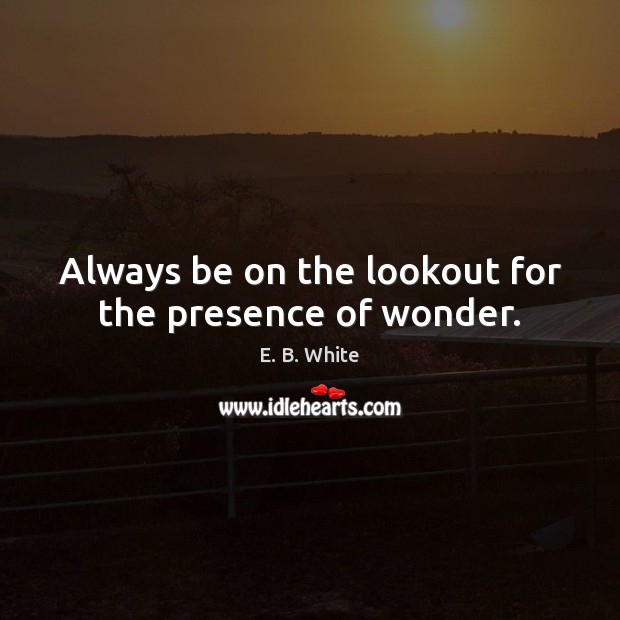 Always be on the lookout for the presence of wonder. E. B. White Picture Quote