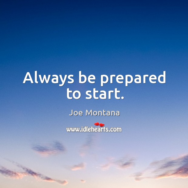 Always be prepared to start. Joe Montana Picture Quote