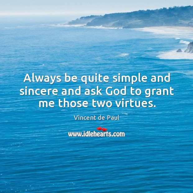 Always be quite simple and sincere and ask God to grant me those two virtues. Vincent de Paul Picture Quote