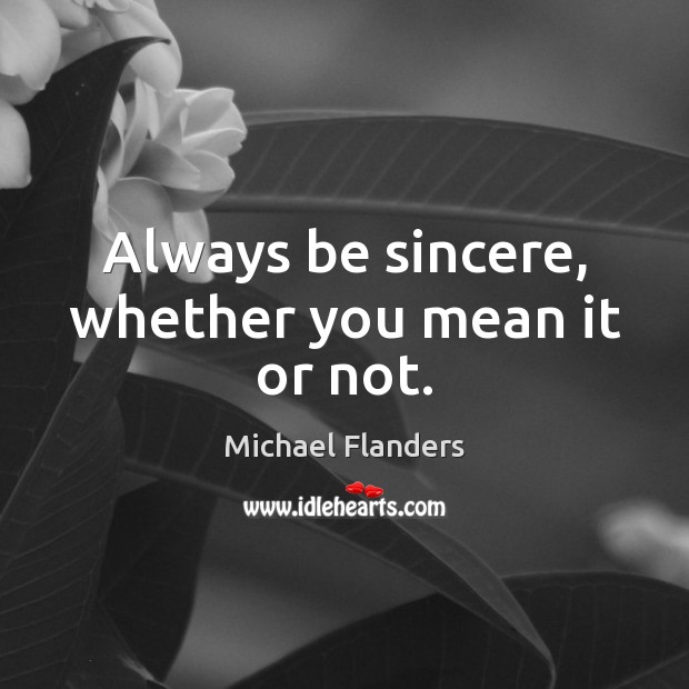 Always be sincere, whether you mean it or not. Michael Flanders Picture Quote