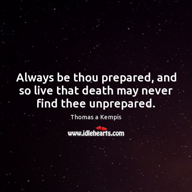 Always be thou prepared, and so live that death may never find thee unprepared. Thomas a Kempis Picture Quote