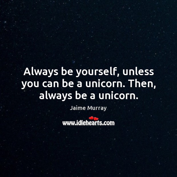 Always be yourself, unless you can be a unicorn. Then, always be a unicorn. 