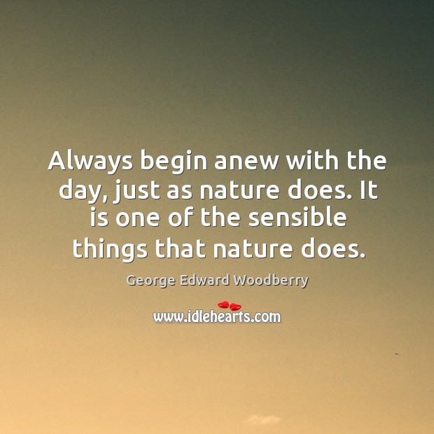Always begin anew with the day, just as nature does. It is one of the sensible things that nature does. George Edward Woodberry Picture Quote