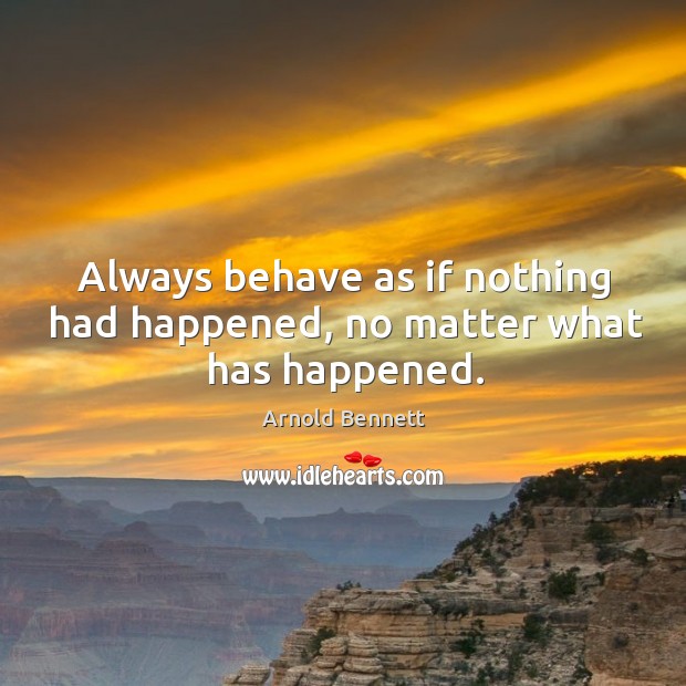 Always behave as if nothing had happened, no matter what has happened. Arnold Bennett Picture Quote