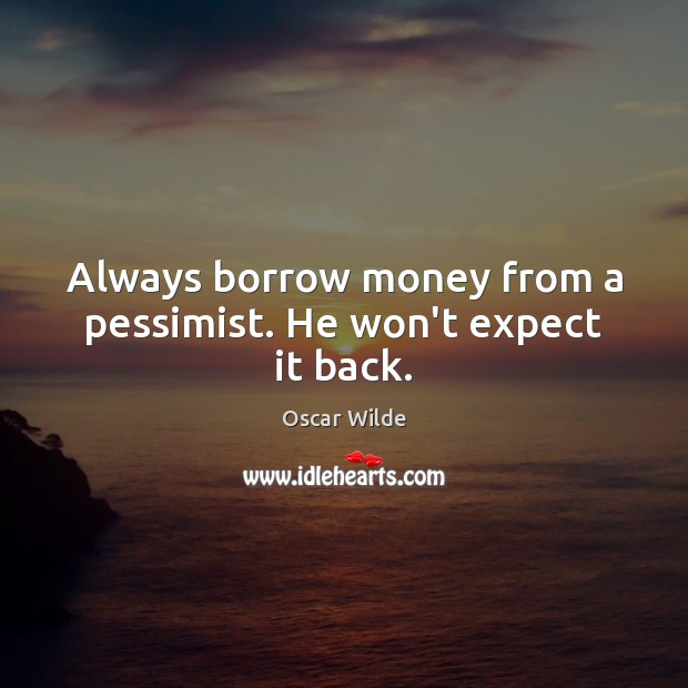 Always borrow money from a pessimist. He won’t expect it back. Image