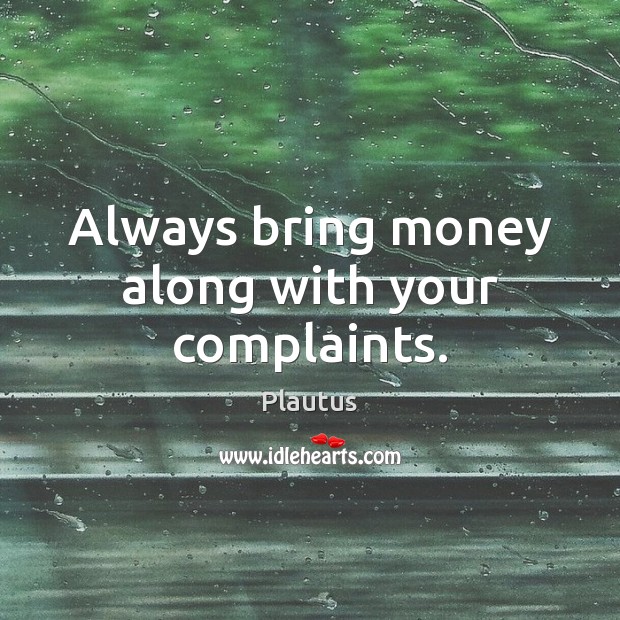 Always bring money along with your complaints. Plautus Picture Quote