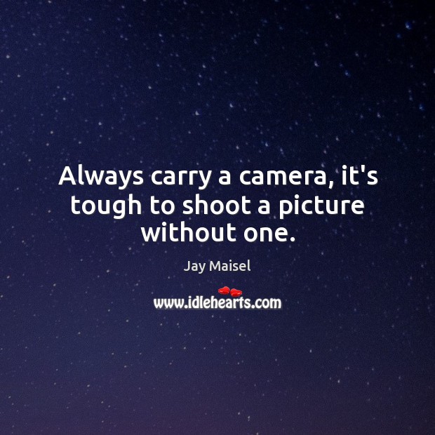 Always carry a camera, it’s tough to shoot a picture without one. Jay Maisel Picture Quote