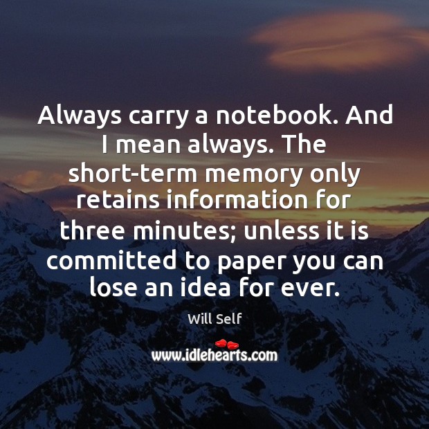 Always carry a notebook. And I mean always. The short-term memory only 