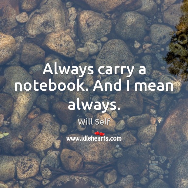 Always carry a notebook. And I mean always. Will Self Picture Quote