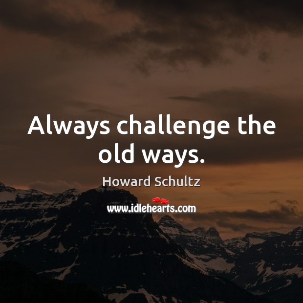 Always challenge the old ways. Howard Schultz Picture Quote