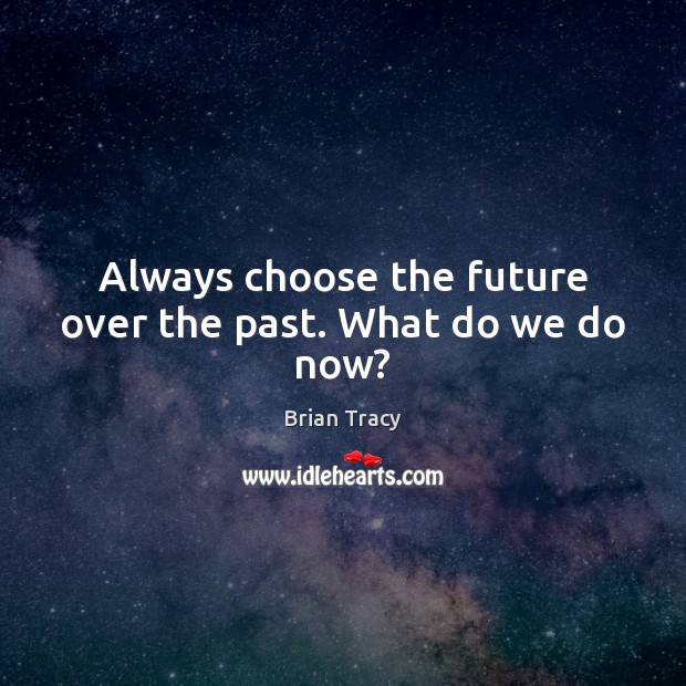 Always choose the future over the past. What do we do now? Image