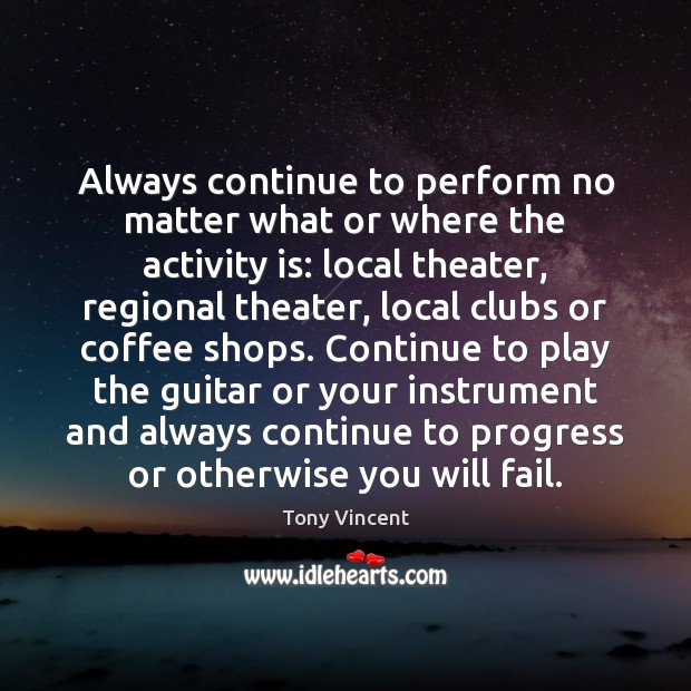 Always continue to perform no matter what or where the activity is: Tony Vincent Picture Quote