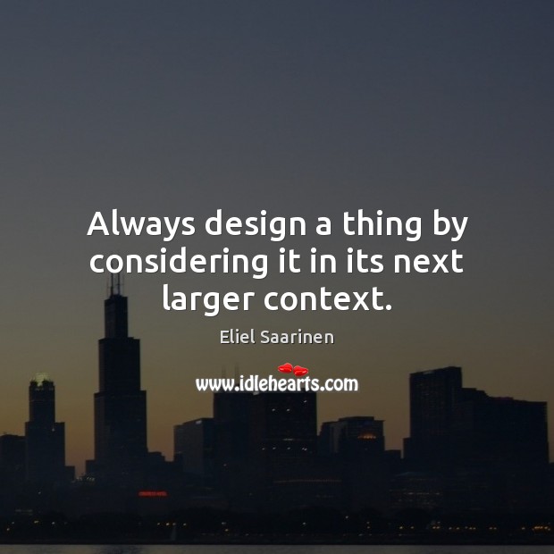 Always design a thing by considering it in its next larger context. Eliel Saarinen Picture Quote