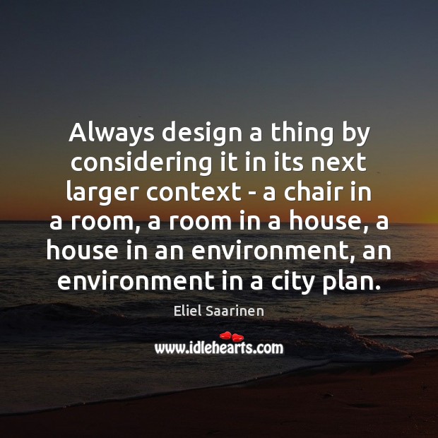 Always design a thing by considering it in its next larger context Eliel Saarinen Picture Quote