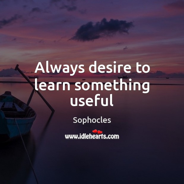 Always desire to learn something useful Sophocles Picture Quote