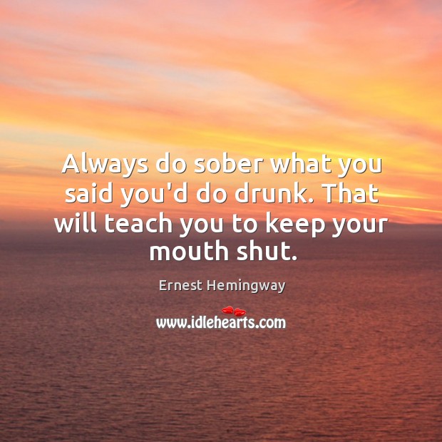 Always do sober what you said you’d do drunk. That will teach you to keep your mouth shut. Ernest Hemingway Picture Quote