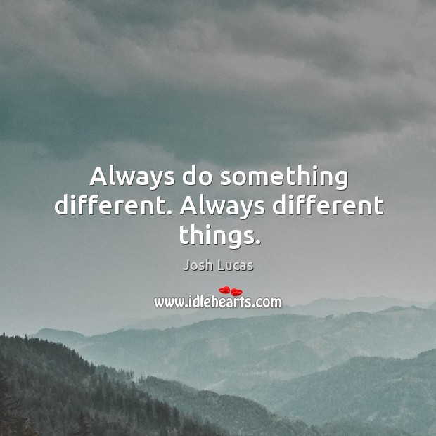 Always do something different. Always different things. Josh Lucas Picture Quote
