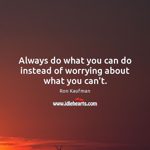 Always do what you can do instead of worrying about what you can’t. 