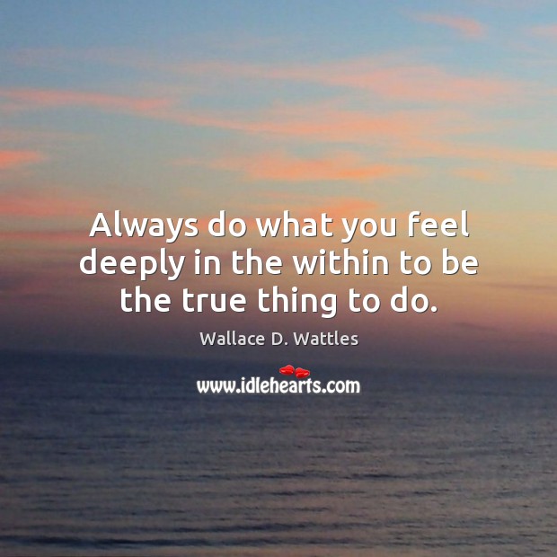Always do what you feel deeply in the within to be the true thing to do. Wallace D. Wattles Picture Quote