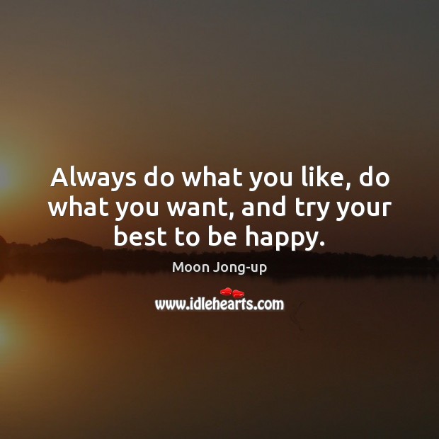 Always do what you like, do what you want, and try your best to be happy. 