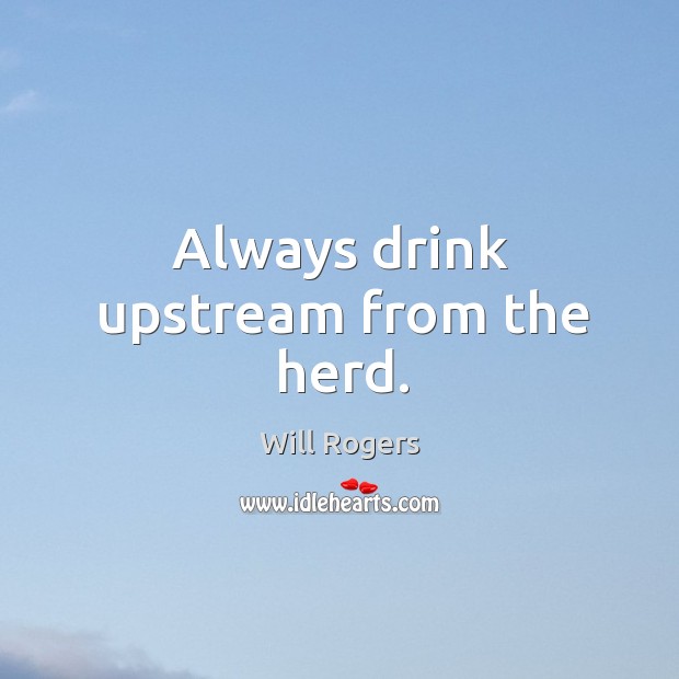 Always drink upstream from the herd. Will Rogers Picture Quote