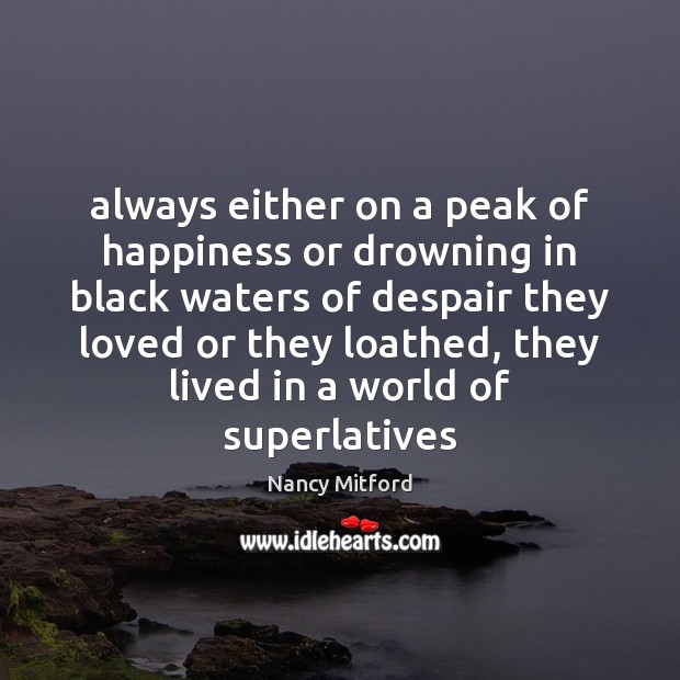 Always either on a peak of happiness or drowning in black waters Nancy Mitford Picture Quote