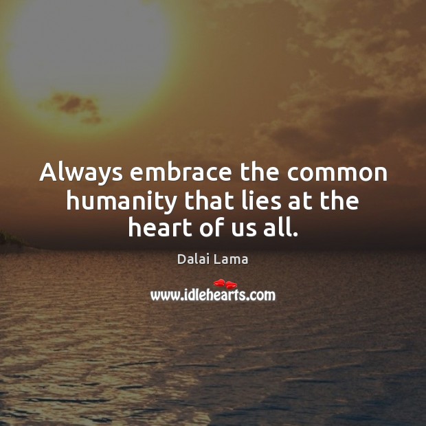 Always embrace the common humanity that lies at the heart of us all. Dalai Lama Picture Quote