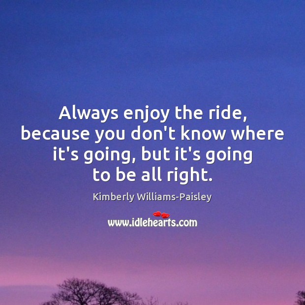 Always enjoy the ride, because you don’t know where it’s going, but Kimberly Williams-Paisley Picture Quote