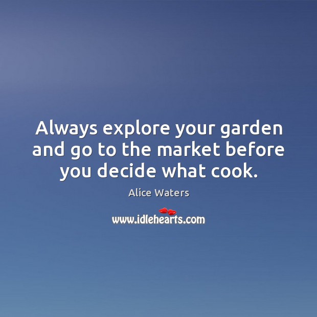Always explore your garden and go to the market before you decide what cook. Alice Waters Picture Quote