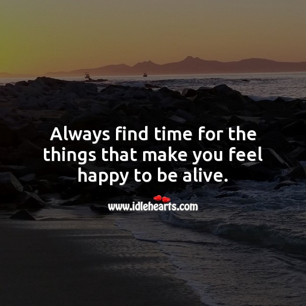 Always find time for the things that make you feel happy to be alive. Inspirational Life Quotes Image