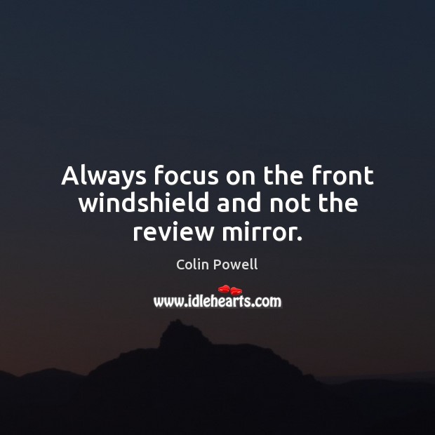 Always focus on the front windshield and not the review mirror. Colin Powell Picture Quote
