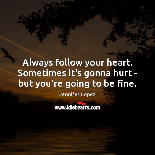 Always follow your heart. Sometimes it’s gonna hurt – but you’re going to be fine. Jennifer Lopez Picture Quote