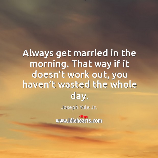 Always get married in the morning. That way if it doesn’t work out, you haven’t wasted the whole day. Image
