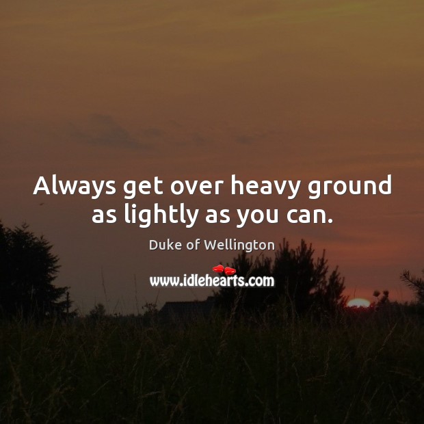 Always get over heavy ground as lightly as you can. Duke of Wellington Picture Quote