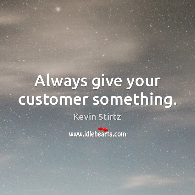 Always give your customer something. Kevin Stirtz Picture Quote