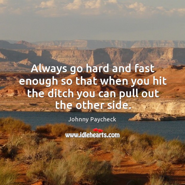 Always go hard and fast enough so that when you hit the ditch you can pull out the other side. Image