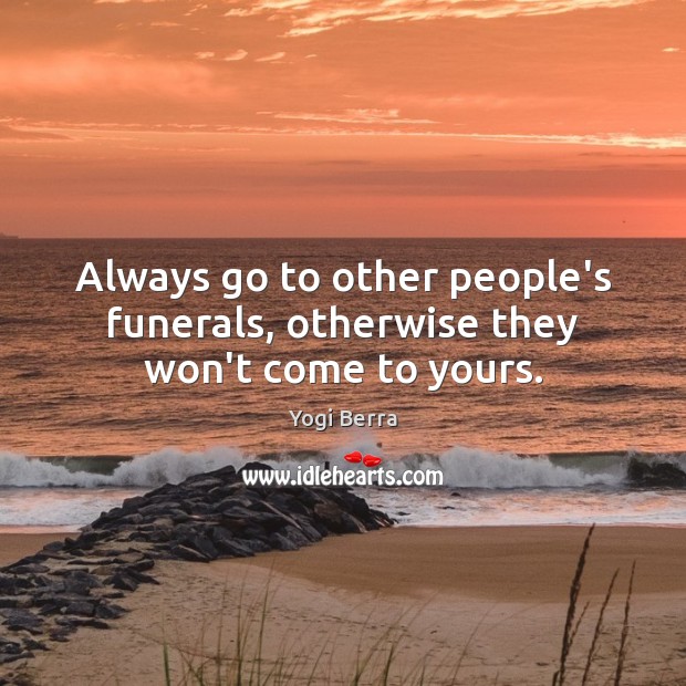 Always go to other people’s funerals, otherwise they won’t come to yours. Image